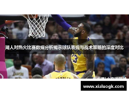 湖人对热火比赛数据分析揭示球队表现与战术策略的深度对比
