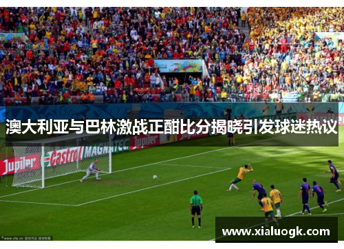 澳大利亚与巴林激战正酣比分揭晓引发球迷热议