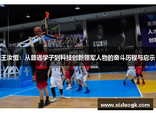 王汝恒：从普通学子到科技创新领军人物的奋斗历程与启示