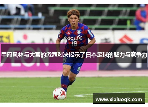 甲府风林与大宫的激烈对决揭示了日本足球的魅力与竞争力