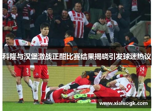 科隆与汉堡激战正酣比赛结果揭晓引发球迷热议