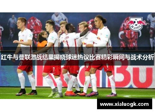 红牛与曼联激战结果揭晓球迷热议比赛精彩瞬间与战术分析